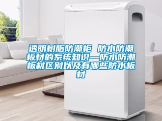 常见问题透明树脂防潮柜 防水防潮板材的系统知识—防水防潮板材区别以及有哪些防水板材