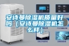 安诗曼除湿机质量好吗(安诗曼除湿机怎么样) 安诗曼除湿机质量好吗(安诗曼除湿机怎么样)