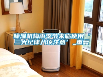 行业新闻除湿机梅雨季节来临使用‘三大纪律八项注意’_重复