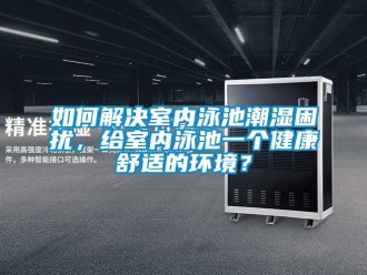 常见问题如何解决室内泳池潮湿困扰，给室内泳池一个健康舒适的环境？