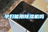 孕妇能用除湿机吗 孕妇能用除湿机吗