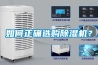 如何正确选购除湿机? 如何正确选购除湿机?