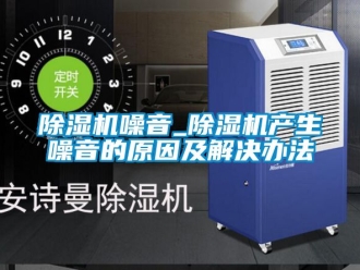 行业新闻除湿机噪音_除湿机产生噪音的原因及解决办法