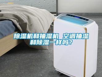 行业新闻除湿机和抽湿机 空调抽湿和除湿一样吗？
