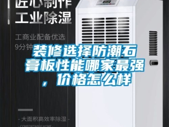 常见问题装修选择防潮石膏板性能哪家最强，价格怎么样