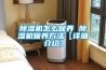 除湿机怎么保养 除湿机保养方法【详细介绍】 除湿机怎么保养 除湿机保养方法【详细介绍】
