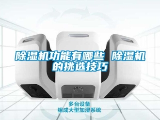 行业新闻除湿机功能有哪些 除湿机的挑选技巧