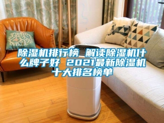 行业新闻除湿机排行榜 解读除湿机什么牌子好 2021最新除湿机十大排名榜单