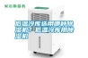 低温冷库选用哪种除湿机?低温冷库用除湿机 低温冷库选用哪种除湿机?低温冷库用除湿机