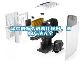 行业新闻除湿机怎么选购比较好，选购方法大全