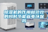 除湿机的作用和功效的同时节能省电环保吗 除湿机的作用和功效的同时节能省电环保吗