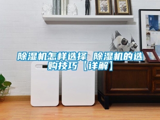 行业新闻除湿机怎样选择 除湿机的选购技巧【详解】