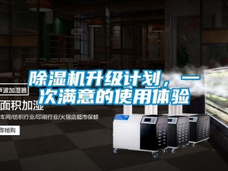 行业新闻除湿机升级计划，一次满意的使用体验