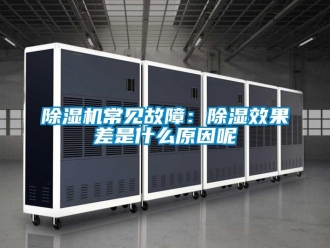 企业新闻除湿机常见故障：除湿效果差是什么原因呢