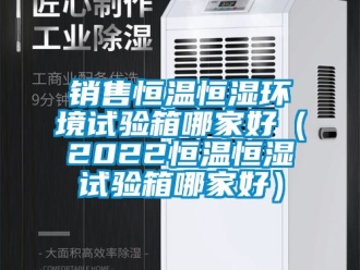 知识百科销售恒温恒湿环境试验箱哪家好（2022恒温恒湿试验箱哪家好）