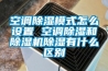 空调除湿模式怎么设置 空调除湿和除湿机除湿有什么区别 空调除湿模式怎么设置 空调除湿和除湿机除湿有什么区别